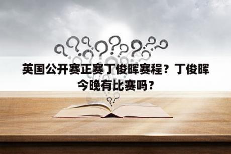 英国公开赛正赛丁俊晖赛程？丁俊晖今晚有比赛吗？