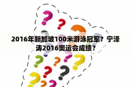 2016年新加坡100米游泳冠军？宁泽涛2016奥运会成绩？