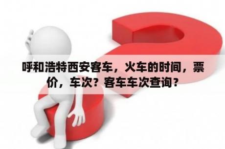 呼和浩特西安客车，火车的时间，票价，车次？客车车次查询？