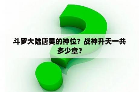 斗罗大陆唐昊的神位？战神升天一共多少章？