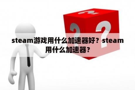 steam游戏用什么加速器好？steam用什么加速器？