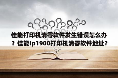 佳能打印机清零软件发生错误怎么办？佳能Ip1900打印机清零软件地址？