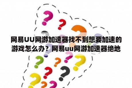 网易UU网游加速器找不到想要加速的游戏怎么办？网易uu网游加速器绝地求生怎么用？