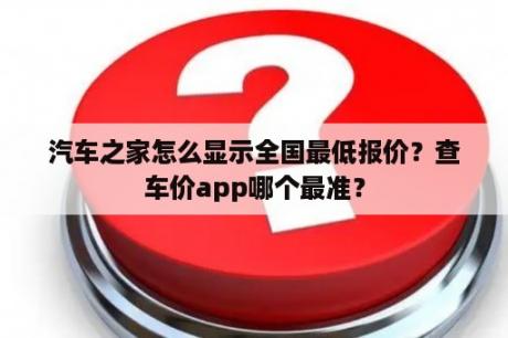 汽车之家怎么显示全国最低报价？查车价app哪个最准？