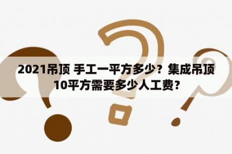 2021吊顶 手工一平方多少？集成吊顶10平方需要多少人工费？