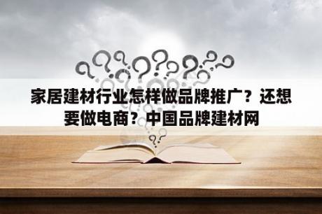 家居建材行业怎样做品牌推广？还想要做电商？中国品牌建材网