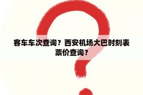 客车车次查询？西安机场大巴时刻表票价查询？