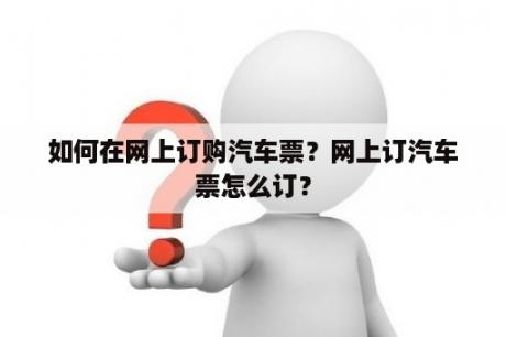 如何在网上订购汽车票？网上订汽车票怎么订？