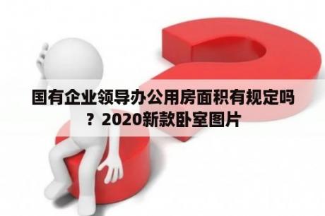 国有企业领导办公用房面积有规定吗？2020新款卧室图片