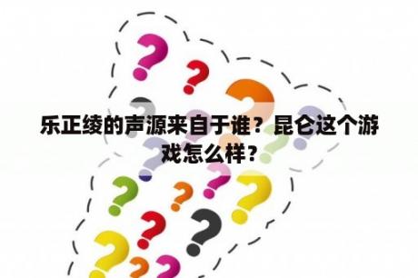 乐正绫的声源来自于谁？昆仑这个游戏怎么样？