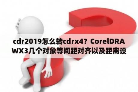 cdr2019怎么转cdrx4？CorelDRAWX3几个对象等间距对齐以及距离设置？