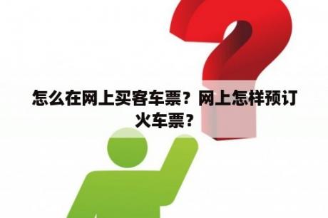 怎么在网上买客车票？网上怎样预订火车票？