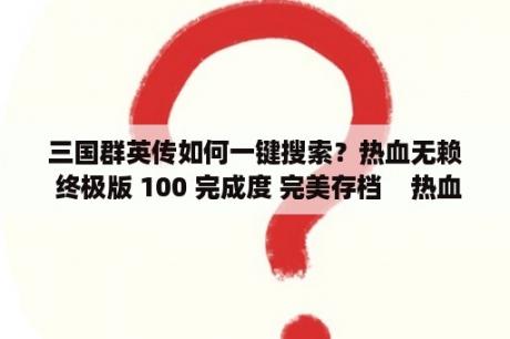 三国群英传如何一键搜索？热血无赖 终极版 100 完成度 完美存档    热血无赖