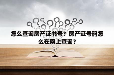 怎么查询房产证书号？房产证号码怎么在网上查询？