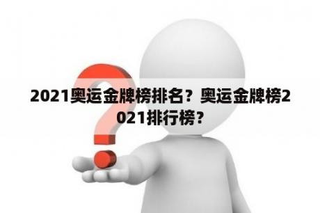 2021奥运金牌榜排名？奥运金牌榜2021排行榜？