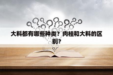 大料都有哪些种类？肉桂和大料的区别？