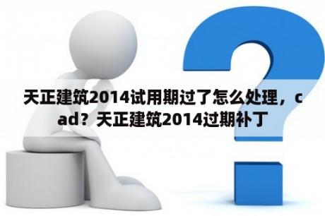 天正建筑2014试用期过了怎么处理，cad？天正建筑2014过期补丁