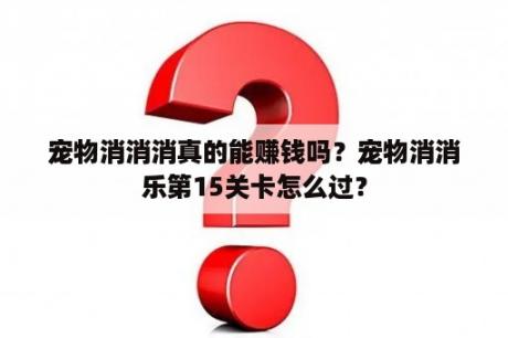 宠物消消消真的能赚钱吗？宠物消消乐第15关卡怎么过？