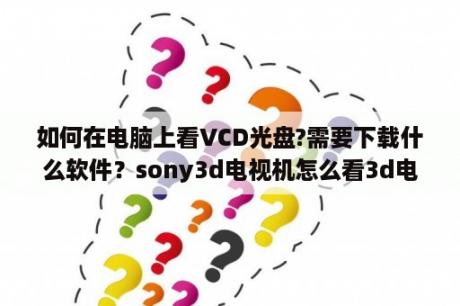 如何在电脑上看VCD光盘?需要下载什么软件？sony3d电视机怎么看3d电影？