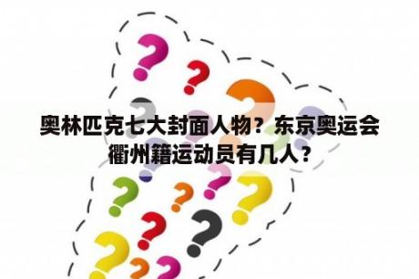 奥林匹克七大封面人物？东京奥运会衢州籍运动员有几人？