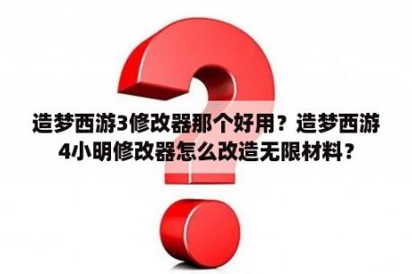 造梦西游3修改器那个好用？造梦西游4小明修改器怎么改造无限材料？