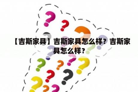 【吉斯家具】吉斯家具怎么样？吉斯家具怎么样？