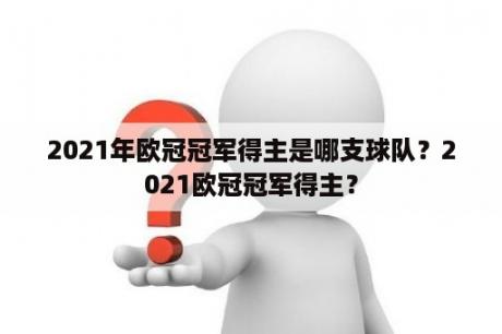 2021年欧冠冠军得主是哪支球队？2021欧冠冠军得主？