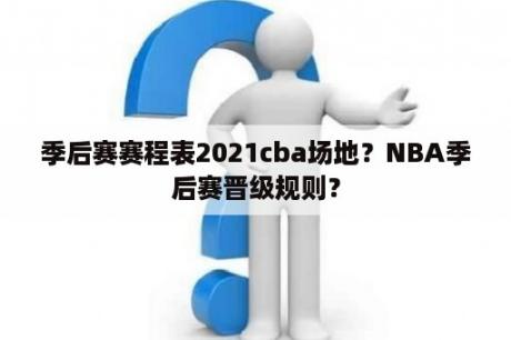 季后赛赛程表2021cba场地？NBA季后赛晋级规则？