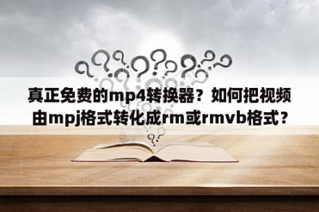 真正免费的mp4转换器？如何把视频由mpj格式转化成rm或rmvb格式？