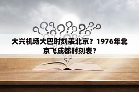 大兴机场大巴时刻表北京？1976年北京飞成都时刻表？