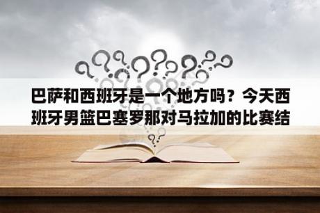 巴萨和西班牙是一个地方吗？今天西班牙男篮巴塞罗那对马拉加的比赛结果？