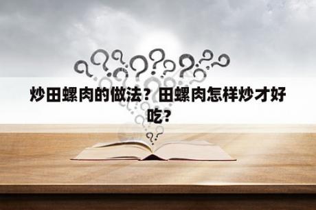 炒田螺肉的做法？田螺肉怎样炒才好吃？