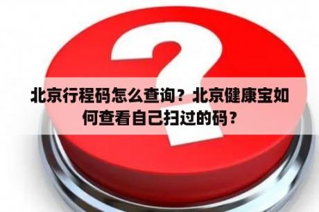 北京行程码怎么查询？北京健康宝如何查看自己扫过的码？