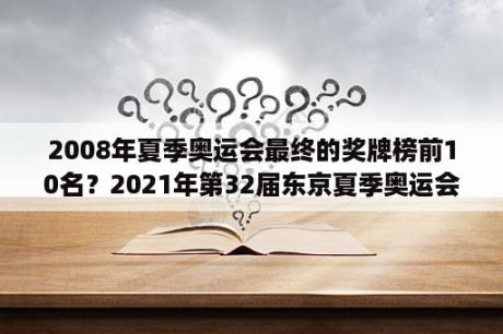 2008年夏季奥运会最终的奖牌榜前10名？2021年第32届东京夏季奥运会我国获得的各类奖牌数？