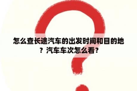 怎么查长途汽车的出发时间和目的地？汽车车次怎么看？