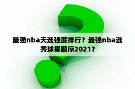 最强nba天选强度排行？最强nba选秀球星顺序2021？