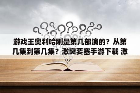 游戏王奥利哈刚是第几部演的？从第几集到第几集？激突要塞手游下载 激突要塞安卓版下载v1 2 2 3DM手游