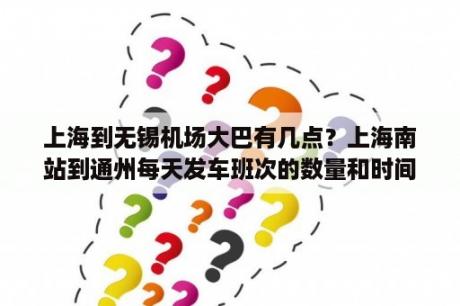 上海到无锡机场大巴有几点？上海南站到通州每天发车班次的数量和时间？