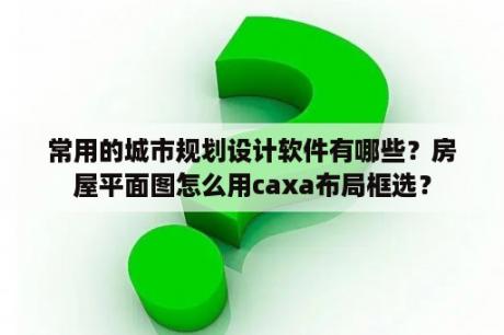 常用的城市规划设计软件有哪些？房屋平面图怎么用caxa布局框选？