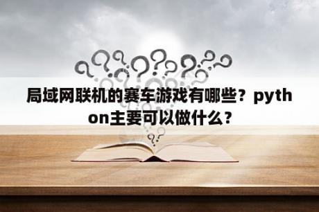 局域网联机的赛车游戏有哪些？python主要可以做什么？