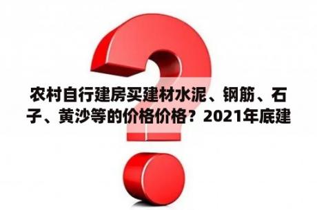 农村自行建房买建材水泥、钢筋、石子、黄沙等的价格价格？2021年底建材价格会下跌吗？