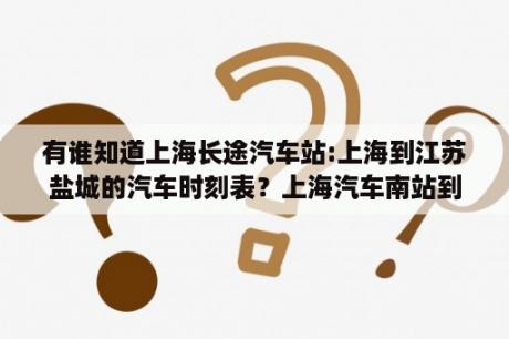 有谁知道上海长途汽车站:上海到江苏盐城的汽车时刻表？上海汽车南站到湖州的汽车时刻表，最早的班车几点的？