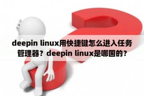 deepin linux用快捷键怎么进入任务管理器？deepin linux是哪国的？