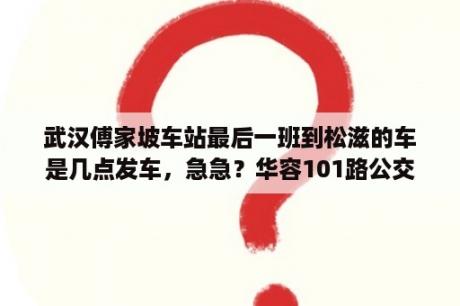 武汉傅家坡车站最后一班到松滋的车是几点发车，急急？华容101路公交车路线最早几点？