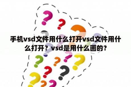 手机vsd文件用什么打开vsd文件用什么打开？vsd是用什么画的？