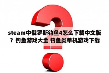 steam中俄罗斯钓鱼4怎么下载中文版？钓鱼游戏大全 钓鱼类单机游戏下载 3DM单机