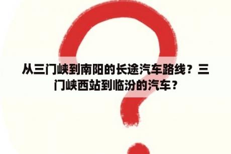 从三门峡到南阳的长途汽车路线？三门峡西站到临汾的汽车？