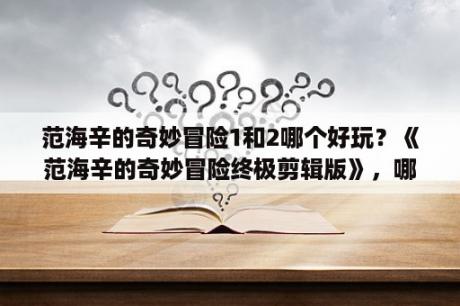 范海辛的奇妙冒险1和2哪个好玩？《范海辛的奇妙冒险终极剪辑版》，哪个职业好玩？