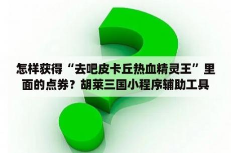 怎样获得“去吧皮卡丘热血精灵王”里面的点券？胡莱三国小程序辅助工具？