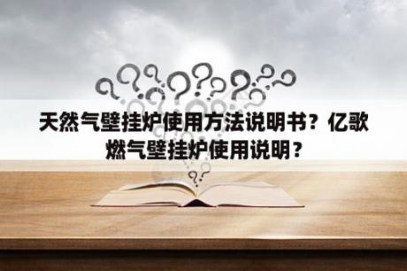 天然气壁挂炉使用方法说明书？亿歌燃气壁挂炉使用说明？